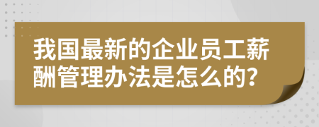 我国最新的企业员工薪酬管理办法是怎么的？