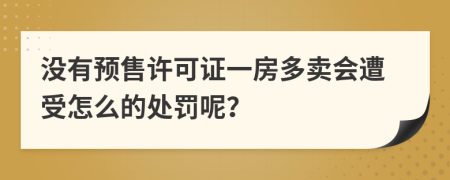 没有预售许可证一房多卖会遭受怎么的处罚呢？