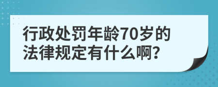 行政处罚年龄70岁的法律规定有什么啊？