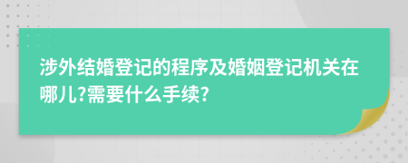 涉外结婚登记的程序及婚姻登记机关在哪儿?需要什么手续?