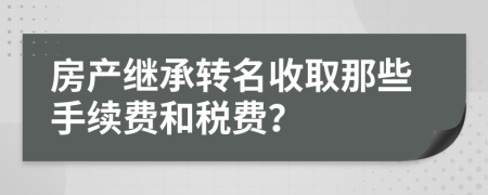 房产继承转名收取那些手续费和税费？