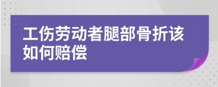 工伤劳动者腿部骨折该如何赔偿