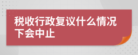 税收行政复议什么情况下会中止