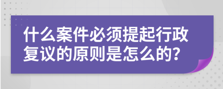 什么案件必须提起行政复议的原则是怎么的？