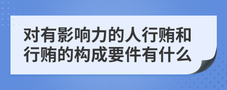 对有影响力的人行贿和行贿的构成要件有什么