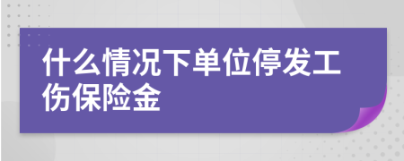 什么情况下单位停发工伤保险金