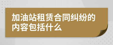 加油站租赁合同纠纷的内容包括什么