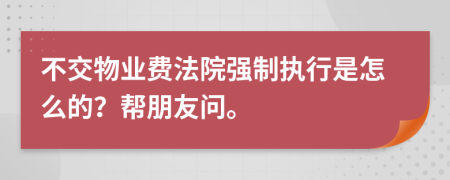 不交物业费法院强制执行是怎么的？帮朋友问。