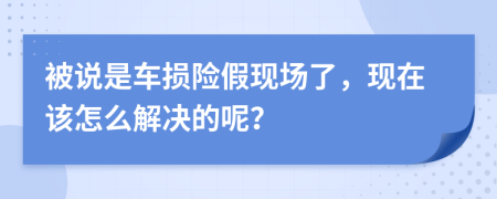 被说是车损险假现场了，现在该怎么解决的呢？