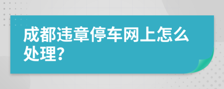 成都违章停车网上怎么处理？