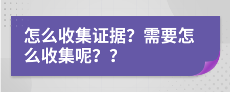 怎么收集证据？需要怎么收集呢？？