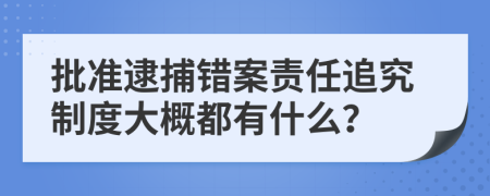 批准逮捕错案责任追究制度大概都有什么？