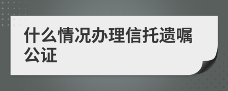 什么情况办理信托遗嘱公证