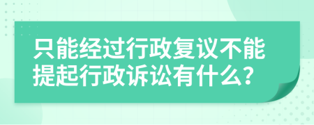 只能经过行政复议不能提起行政诉讼有什么？