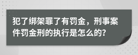 犯了绑架罪了有罚金，刑事案件罚金刑的执行是怎么的？