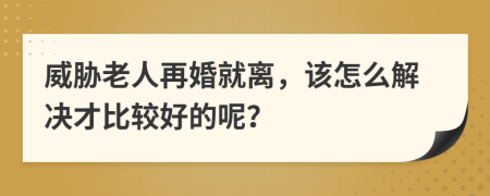威胁老人再婚就离，该怎么解决才比较好的呢？