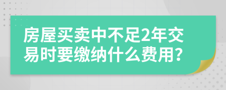 房屋买卖中不足2年交易时要缴纳什么费用？