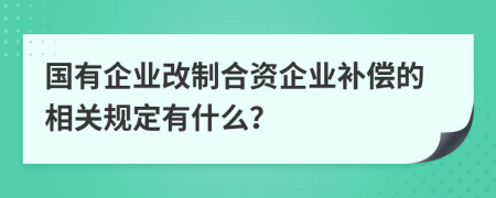 国有企业改制合资企业补偿的相关规定有什么？