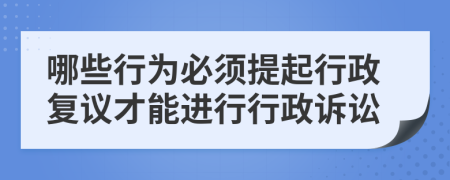 哪些行为必须提起行政复议才能进行行政诉讼