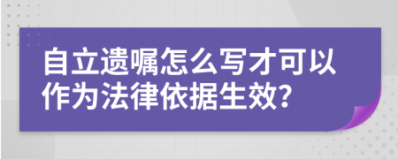 自立遗嘱怎么写才可以作为法律依据生效？
