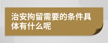 治安拘留需要的条件具体有什么呢