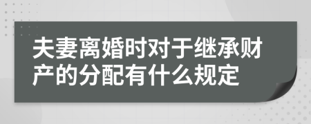 夫妻离婚时对于继承财产的分配有什么规定