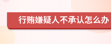 行贿嫌疑人不承认怎么办