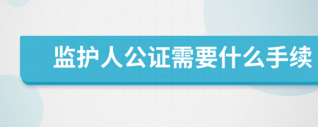 监护人公证需要什么手续
