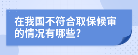 在我国不符合取保候审的情况有哪些?