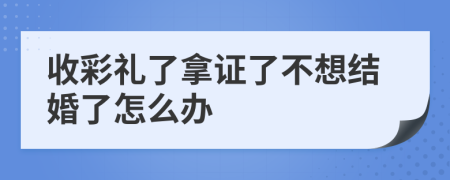 收彩礼了拿证了不想结婚了怎么办