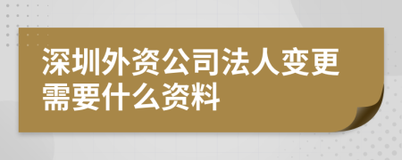 深圳外资公司法人变更需要什么资料