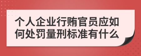 个人企业行贿官员应如何处罚量刑标准有什么