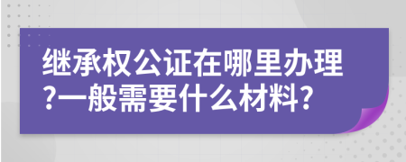 继承权公证在哪里办理?一般需要什么材料?