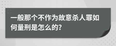 一般那个不作为故意杀人罪如何量刑是怎么的？