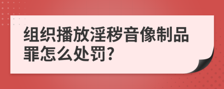 组织播放淫秽音像制品罪怎么处罚?