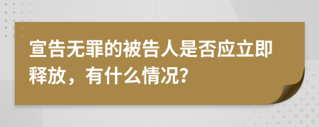 宣告无罪的被告人是否应立即释放，有什么情况？