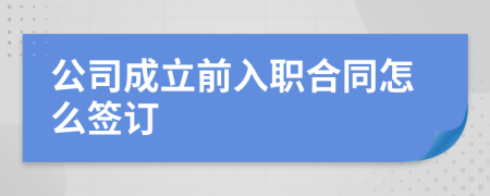 公司成立前入职合同怎么签订