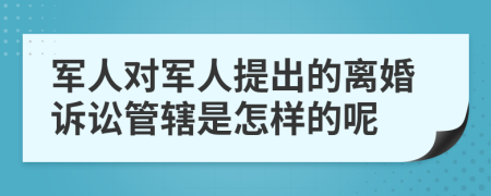 军人对军人提出的离婚诉讼管辖是怎样的呢