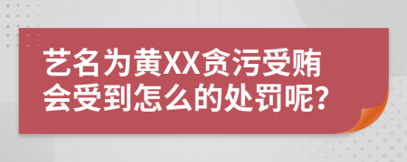 艺名为黄XX贪污受贿会受到怎么的处罚呢？