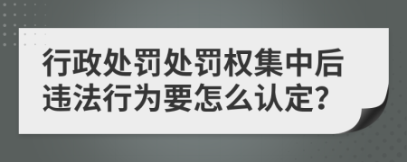 行政处罚处罚权集中后违法行为要怎么认定？
