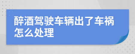 醉酒驾驶车辆出了车祸怎么处理