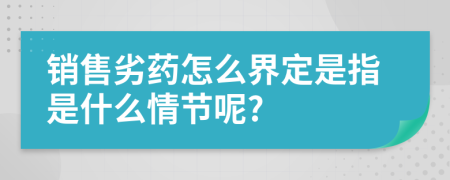 销售劣药怎么界定是指是什么情节呢?