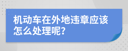 机动车在外地违章应该怎么处理呢？