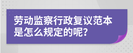 劳动监察行政复议范本是怎么规定的呢？