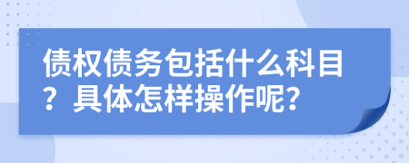 债权债务包括什么科目？具体怎样操作呢？