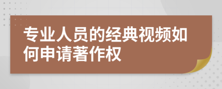 专业人员的经典视频如何申请著作权