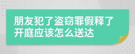 朋友犯了盗窃罪假释了开庭应该怎么送达