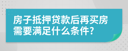 房子抵押贷款后再买房需要满足什么条件?