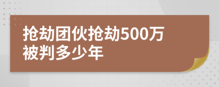 抢劫团伙抢劫500万被判多少年