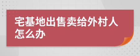 宅基地出售卖给外村人怎么办